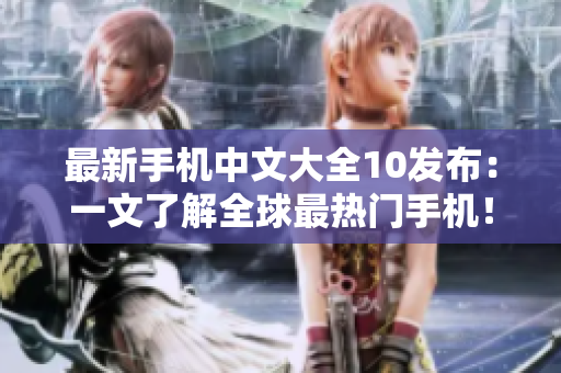 最新手机中文大全10发布：一文了解全球最热门手机！