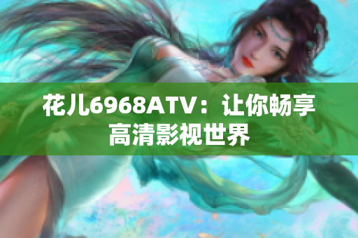 花儿6968ATV：让你畅享高清影视世界