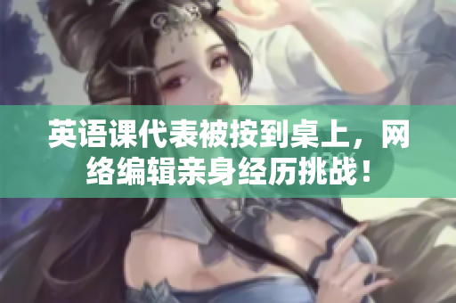 英语课代表被按到桌上，网络编辑亲身经历挑战！