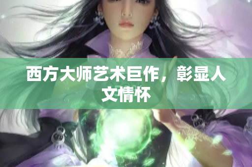 西方大师艺术巨作，彰显人文情怀