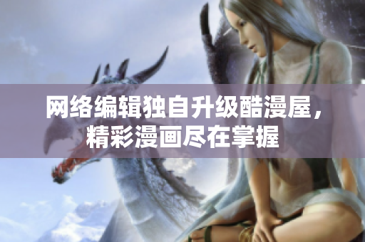 网络编辑独自升级酷漫屋，精彩漫画尽在掌握