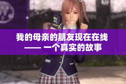 我的母亲的朋友现在在线 —— 一个真实的故事