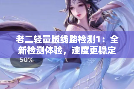 老二轻量版线路检测1：全新检测体验，速度更稳定