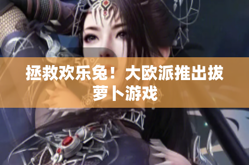 拯救欢乐兔！大欧派推出拔萝卜游戏