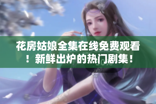花房姑娘全集在线免费观看！新鲜出炉的热门剧集！