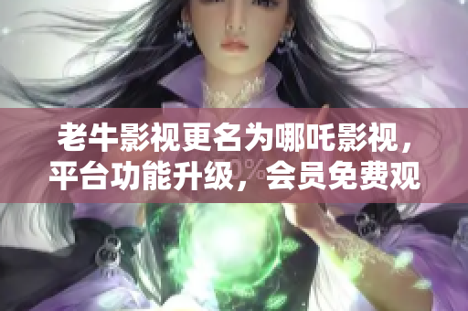 老牛影视更名为哪吒影视，平台功能升级，会员免费观影