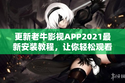 更新老牛影视APP2021最新安装教程，让你轻松观看高清电影！