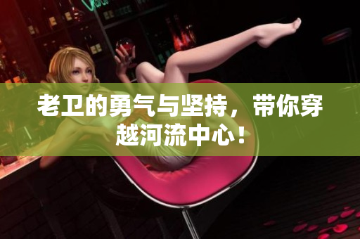老卫的勇气与坚持，带你穿越河流中心！