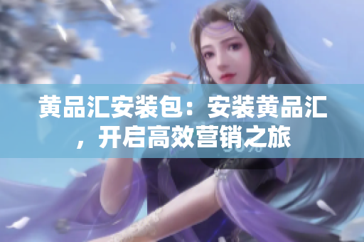 黄品汇安装包：安装黄品汇，开启高效营销之旅