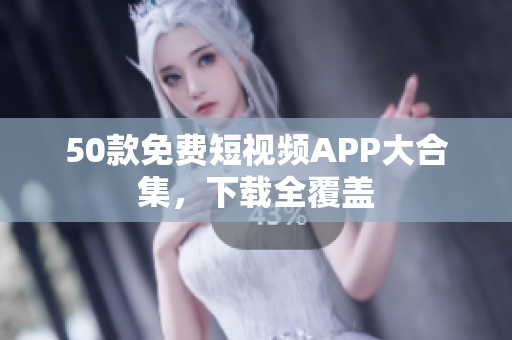 50款免费短视频APP大合集，下载全覆盖