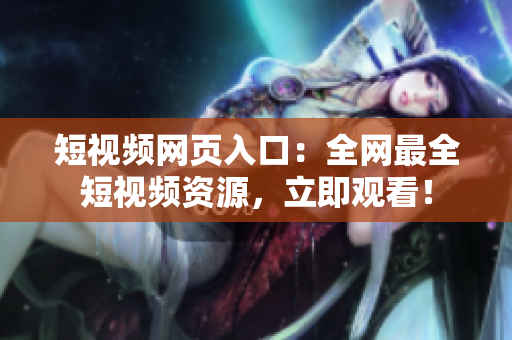 短视频网页入口：全网最全短视频资源，立即观看！