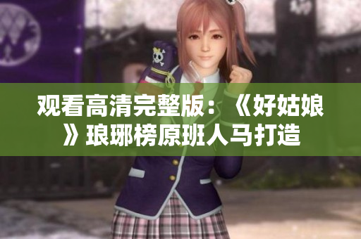观看高清完整版：《好姑娘》琅琊榜原班人马打造