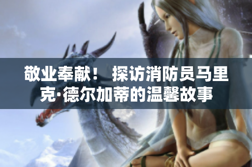 敬业奉献！ 探访消防员马里克·德尔加蒂的温馨故事