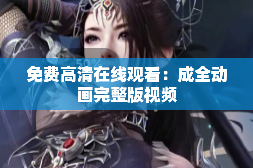 免费高清在线观看：成全动画完整版视频