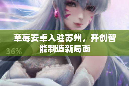 草莓安卓入驻苏州，开创智能制造新局面