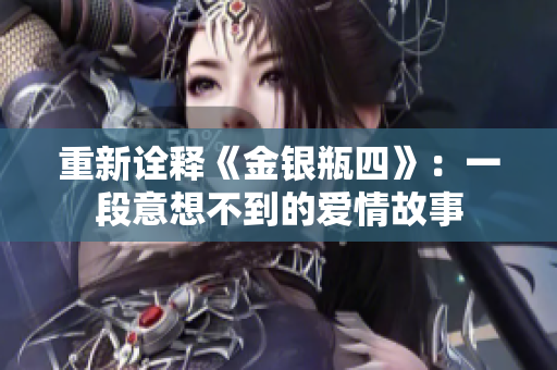 重新诠释《金银瓶四》：一段意想不到的爱情故事