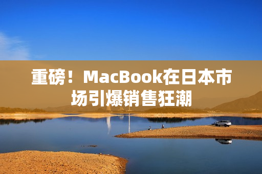 重磅！MacBook在日本市场引爆销售狂潮
