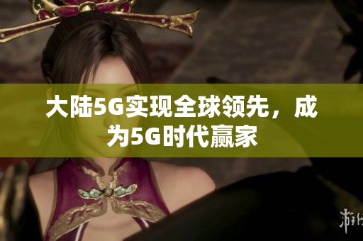大陆5G实现全球领先，成为5G时代赢家