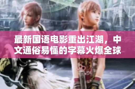 最新国语电影重出江湖，中文通俗易懂的字幕火爆全球！