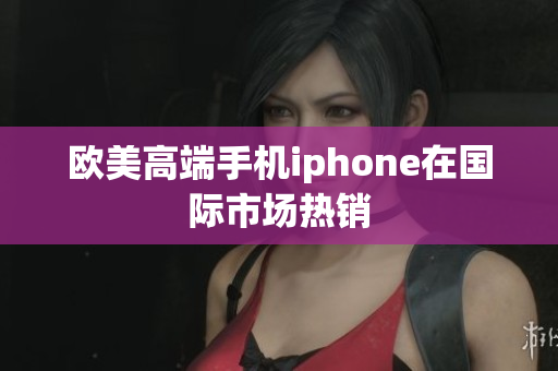 欧美高端手机iphone在国际市场热销