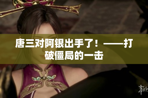 唐三对阿银出手了！——打破僵局的一击