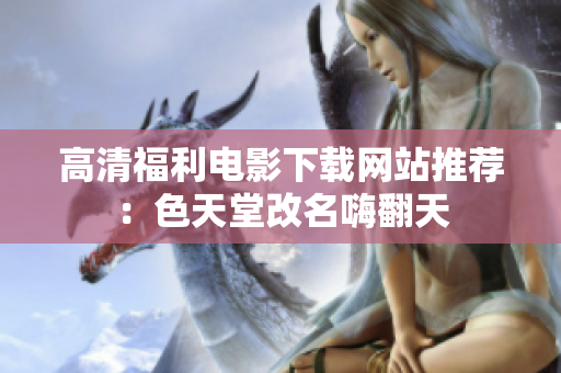 高清福利电影下载网站推荐：色天堂改名嗨翻天