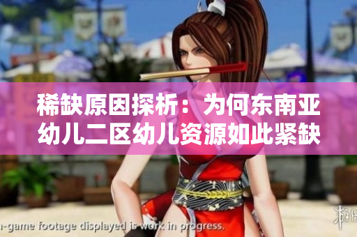稀缺原因探析：为何东南亚幼儿二区幼儿资源如此紧缺？
