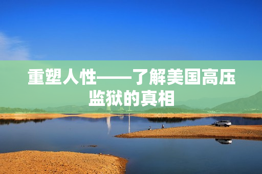 重塑人性——了解美国高压监狱的真相