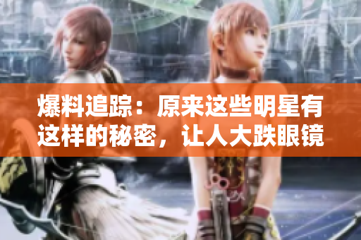 爆料追踪：原来这些明星有这样的秘密，让人大跌眼镜