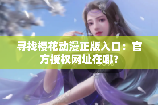 寻找樱花动漫正版入口：官方授权网址在哪？