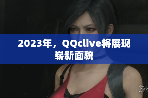 2023年，QQclive将展现崭新面貌