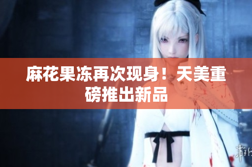 麻花果冻再次现身！天美重磅推出新品
