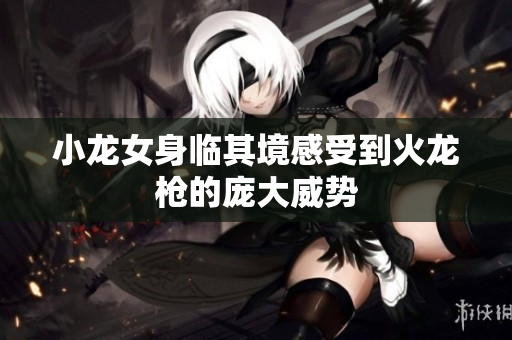 小龙女身临其境感受到火龙枪的庞大威势