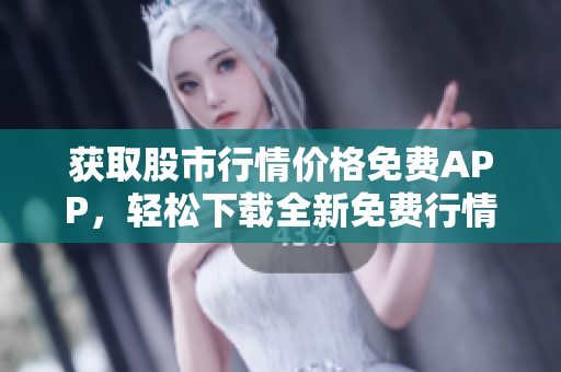 获取股市行情价格免费APP，轻松下载全新免费行情网页！