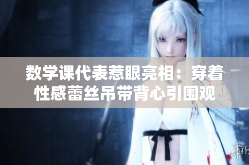数学课代表惹眼亮相：穿着性感蕾丝吊带背心引围观