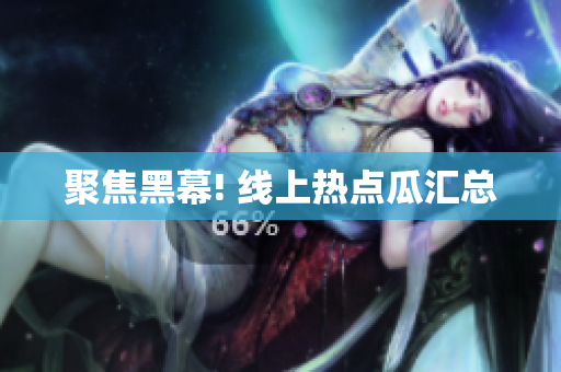 聚焦黑幕! 线上热点瓜汇总