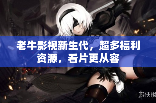 老牛影视新生代，超多福利资源，看片更从容