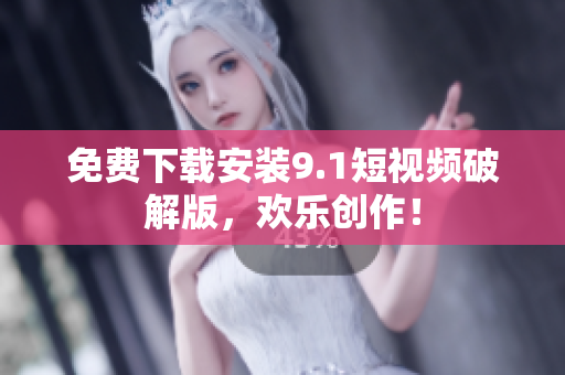 免费下载安装9.1短视频破解版，欢乐创作！