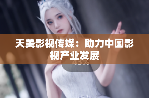 天美影视传媒：助力中国影视产业发展