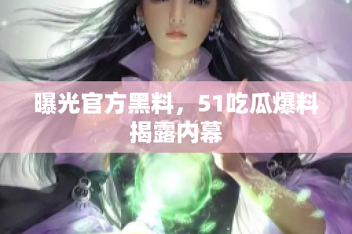 曝光官方黑料，51吃瓜爆料揭露内幕