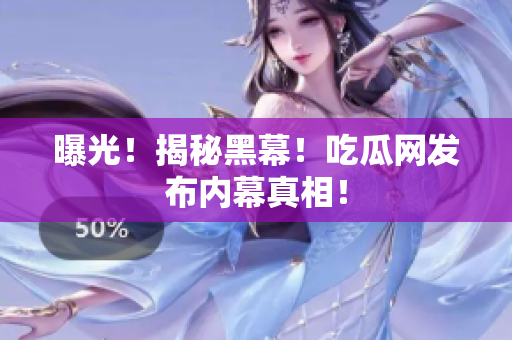 曝光！揭秘黑幕！吃瓜网发布内幕真相！