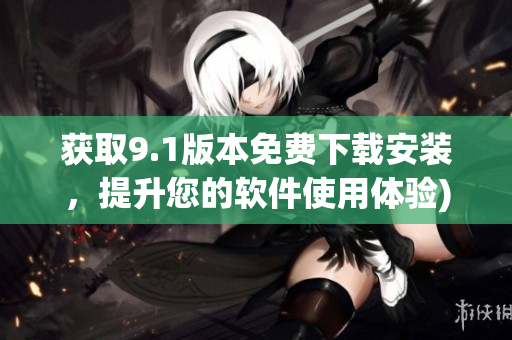 获取9.1版本免费下载安装，提升您的软件使用体验)