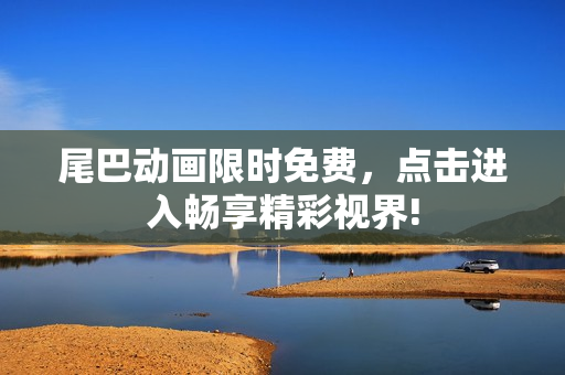 尾巴动画限时免费，点击进入畅享精彩视界!
