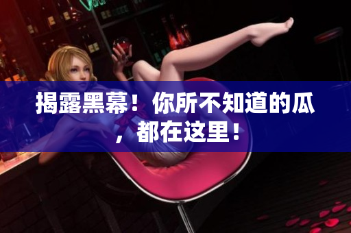 揭露黑幕！你所不知道的瓜，都在这里！