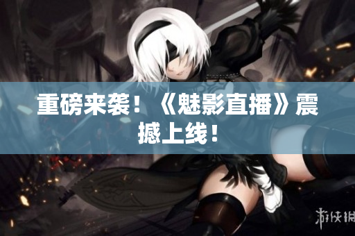 重磅来袭！《魅影直播》震撼上线！