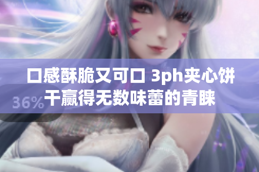 口感酥脆又可口 3ph夹心饼干赢得无数味蕾的青睐