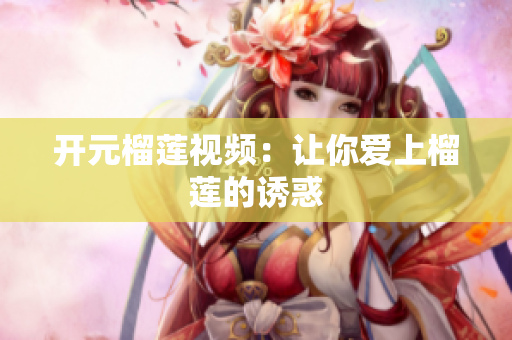 开元榴莲视频：让你爱上榴莲的诱惑