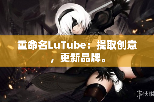 重命名LuTube：提取创意，更新品牌。
