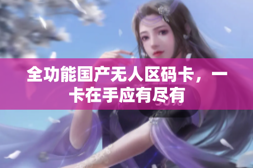 全功能国产无人区码卡，一卡在手应有尽有