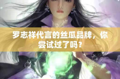 罗志祥代言的丝瓜品牌，你尝试过了吗？